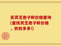 买灵芝孢子粉价格查询(查找灵芝孢子粉价格，折扣多多!)