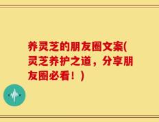 养灵芝的朋友圈文案(灵芝养护之道，分享朋友圈必看！)