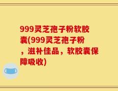 999灵芝孢子粉软胶囊(999灵芝孢子粉，滋补佳品，软胶囊保障吸收)