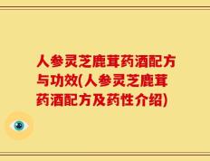人参灵芝鹿茸药酒配方与功效(人参灵芝鹿茸药酒配方及药性介绍)