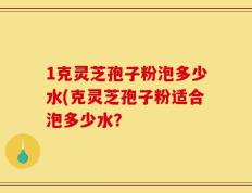 1克灵芝孢子粉泡多少水(克灵芝孢子粉适合泡多少水？