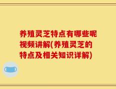 养殖灵芝特点有哪些呢视频讲解(养殖灵芝的特点及相关知识详解)