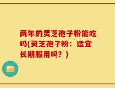 两年的灵芝孢子粉能吃吗(灵芝孢子粉：适宜长期服用吗？)