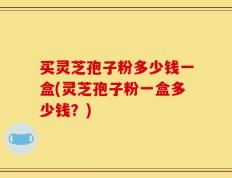 买灵芝孢子粉多少钱一盒(灵芝孢子粉一盒多少钱？)
