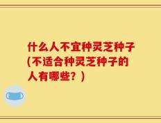 什么人不宜种灵芝种子(不适合种灵芝种子的人有哪些？)