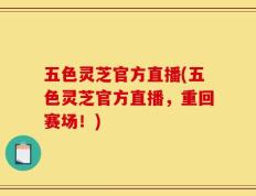 五色灵芝官方直播(五色灵芝官方直播，重回赛场！)
