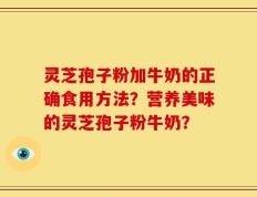 灵芝孢子粉加牛奶的正确食用方法？营养美味的灵芝孢子粉牛奶？