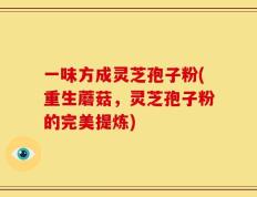 一味方成灵芝孢子粉(重生蘑菇，灵芝孢子粉的完美提炼)