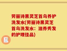 劳丽诗黑灵芝首乌养护洗发水(劳丽诗黑灵芝首乌洗发水：滋养秀发的护理佳品)