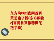 东方购物cj官网首页灵芝孢子粉(东方购物cj官网首页推荐灵芝孢子粉)