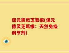 保元德灵芝葛根(保元德灵芝葛根：天然免疫调节剂)
