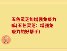 五色灵芝能增强免疫力嘛(五色灵芝：增强免疫力的好帮手)