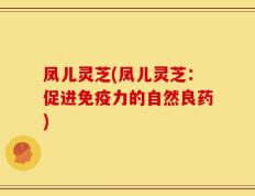凤儿灵芝(凤儿灵芝：促进免疫力的自然良药)