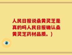 人民日报说桑黄灵芝是真的吗人民日报确认桑黄灵芝药材品质。)