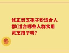 修正灵芝孢子粉适合人群(适合哪些人群食用灵芝孢子粉？