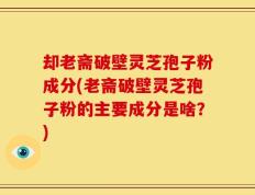 却老斋破壁灵芝孢子粉成分(老斋破壁灵芝孢子粉的主要成分是啥？)