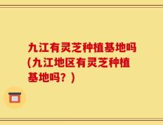 九江有灵芝种植基地吗(九江地区有灵芝种植基地吗？)