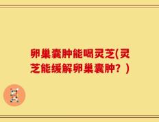 卵巢囊肿能喝灵芝(灵芝能缓解卵巢囊肿？)