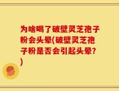 为啥喝了破壁灵芝孢子粉会头晕(破壁灵芝孢子粉是否会引起头晕？)
