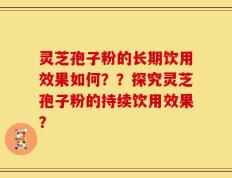 灵芝孢子粉的长期饮用效果如何？？探究灵芝孢子粉的持续饮用效果？