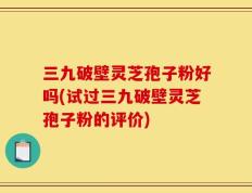 三九破壁灵芝孢子粉好吗(试过三九破壁灵芝孢子粉的评价)