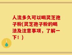 人流多久可以喝灵芝孢子粉(灵芝孢子粉的喝法及注意事项，了解一下！)