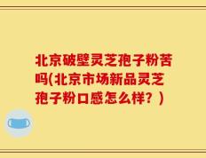 北京破壁灵芝孢子粉苦吗(北京市场新品灵芝孢子粉口感怎么样？)