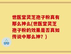 世医堂灵芝孢子粉真有那么神么(世医堂灵芝孢子粉的效果是否真如传说中那么神？)