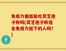 免疫力偏低能吃灵芝孢子粉吗(灵芝孢子粉适合免疫力低下的人吗？)