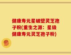 健康寿元星破壁灵芝孢子粉(重生之源：星级健康寿元灵芝孢子粉)