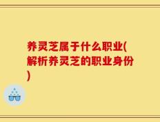 养灵芝属于什么职业(解析养灵芝的职业身份)