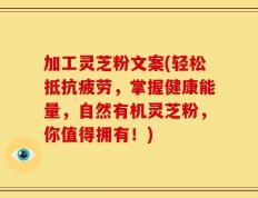 加工灵芝粉文案(轻松抵抗疲劳，掌握健康能量，自然有机灵芝粉，你值得拥有！)