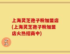 上海灵芝孢子粉加盟店(上海灵芝孢子粉加盟店火热招商中)