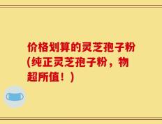 价格划算的灵芝孢子粉(纯正灵芝孢子粉，物超所值！)