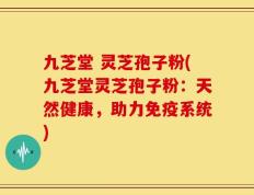 九芝堂 灵芝孢子粉(九芝堂灵芝孢子粉：天然健康，助力免疫系统)