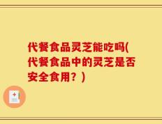 代餐食品灵芝能吃吗(代餐食品中的灵芝是否安全食用？)