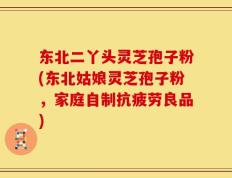 东北二丫头灵芝孢子粉(东北姑娘灵芝孢子粉，家庭自制抗疲劳良品)