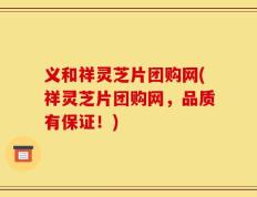 义和祥灵芝片团购网(祥灵芝片团购网，品质有保证！)
