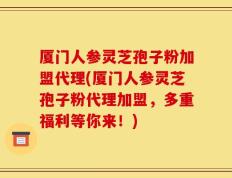 厦门人参灵芝孢子粉加盟代理(厦门人参灵芝孢子粉代理加盟，多重福利等你来！)
