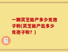 一颗灵芝能产多少克孢子粉(灵芝能产出多少克孢子粉？)