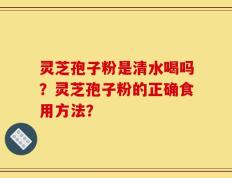 灵芝孢子粉是清水喝吗？灵芝孢子粉的正确食用方法？