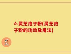 厶灵芝孢子粉(灵芝孢子粉的功效及用法)