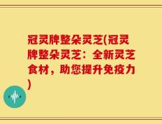 冠灵牌整朵灵芝(冠灵牌整朵灵芝：全新灵芝食材，助您提升免疫力)