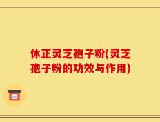 休正灵芝孢子粉(灵芝孢子粉的功效与作用)