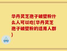 华丹灵芝孢子破壁粉什么人可以吃(华丹灵芝孢子破壁粉的适用人群)