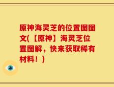 原神海灵芝的位置图图文(【原神】海灵芝位置图解，快来获取稀有材料！)