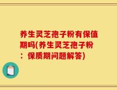 养生灵芝孢子粉有保值期吗(养生灵芝孢子粉：保质期问题解答)