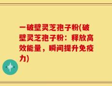 一破壁灵芝孢子粉(破壁灵芝孢子粉：释放高效能量，瞬间提升免疫力)
