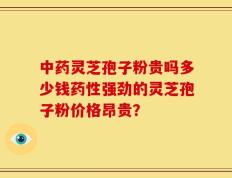 中药灵芝孢子粉贵吗多少钱药性强劲的灵芝孢子粉价格昂贵？