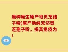 原种原生原产地灵芝孢子粉(原产地纯天然灵芝孢子粉，提高免疫力！